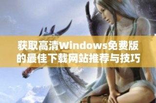 获取高清Windows免费版的最佳下载网站推荐与技巧分享