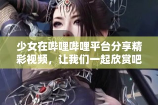 少女在哔哩哔哩平台分享精彩视频，让我们一起欣赏吧