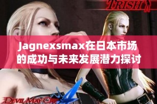 Jagnexsmax在日本市场的成功与未来发展潜力探讨