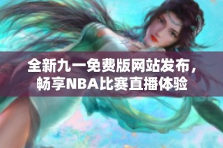 全新九一免费版网站发布，畅享NBA比赛直播体验