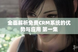 全面解析免费CRM系统的优势与应用 第一集