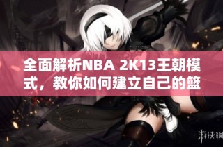 全面解析NBA 2K13王朝模式，教你如何建立自己的篮球王国秘籍