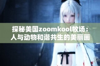 探秘美国zoomkool牧场：人与动物和谐共生的美丽画卷