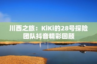 川西之旅：KiKi的28号探险团队抖音精彩回顾