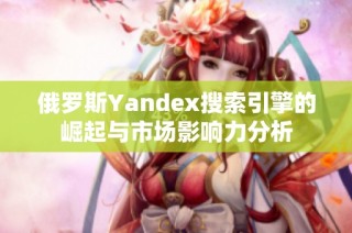 俄罗斯Yandex搜索引擎的崛起与市场影响力分析