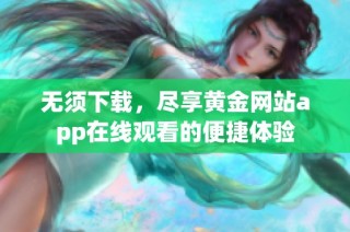 无须下载，尽享黄金网站app在线观看的便捷体验