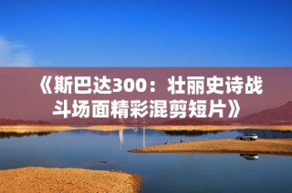 《斯巴达300：壮丽史诗战斗场面精彩混剪短片》