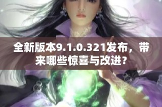 全新版本9.1.0.321发布，带来哪些惊喜与改进？