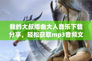 我的大叔插曲大人音乐下载分享，轻松获取mp3音频文件