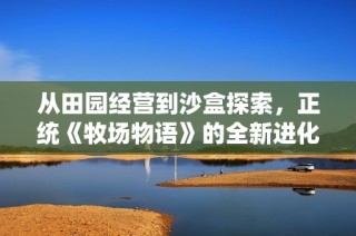 从田园经营到沙盒探索，正统《牧场物语》的全新进化之路