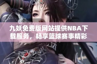 九妖免费版网站提供NBA下载服务，畅享篮球赛事精彩直播