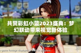 共赏彩虹小蓝2023盛典：梦幻联动带来视觉新体验