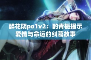 醉花阴po1v2：酌青栀揭示爱情与命运的纠葛故事