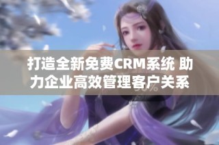 打造全新免费CRM系统 助力企业高效管理客户关系