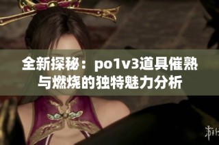 全新探秘：po1v3道具催熟与燃烧的独特魅力分析