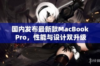 国内发布最新款MacBook Pro，性能与设计双升级