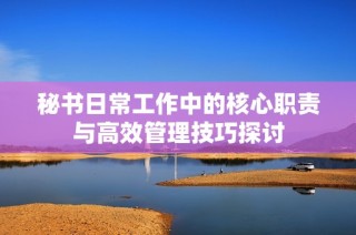 秘书日常工作中的核心职责与高效管理技巧探讨