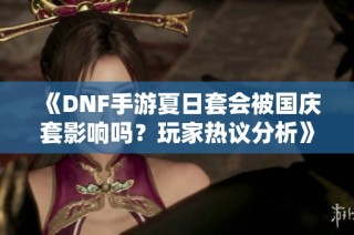 《DNF手游夏日套会被国庆套影响吗？玩家热议分析》