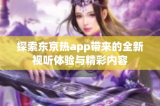 探索东京热app带来的全新视听体验与精彩内容