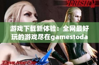 游戏下载新体验：全网最好玩的游戏尽在gamestoday官网