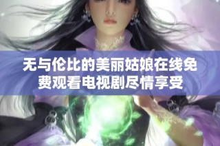 无与伦比的美丽姑娘在线免费观看电视剧尽情享受