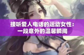 接听爱人电话的运动女性：一段意外的温馨瞬间