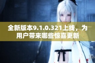 全新版本9.1.0.321上线，为用户带来哪些惊喜更新