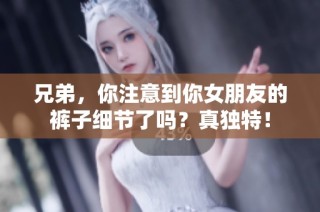 兄弟，你注意到你女朋友的裤子细节了吗？真独特！