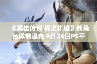 《英雄传说 界之轨迹》新角色详情曝光 9月26日PS平台上线