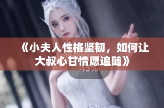 《小夫人性格坚韧，如何让大叔心甘情愿追随》