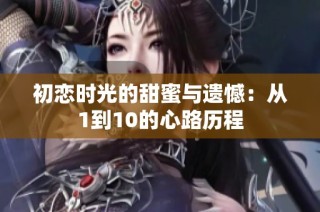 初恋时光的甜蜜与遗憾：从1到10的心路历程