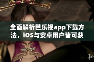 全面解析芭乐视app下载方法，iOS与安卓用户皆可获取