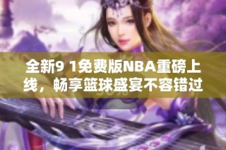 全新9 1免费版NBA重磅上线，畅享篮球盛宴不容错过