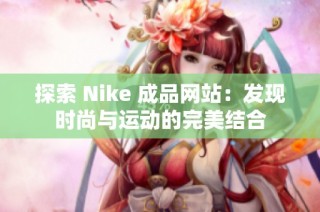 探索 Nike 成品网站：发现时尚与运动的完美结合