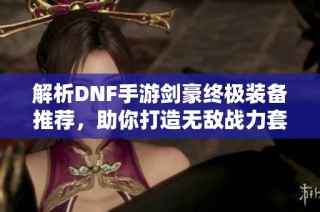 解析DNF手游剑豪终极装备推荐，助你打造无敌战力套装