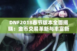 DNF2018春节版本全面揭晓：金币交易革新与丰富新内容一览