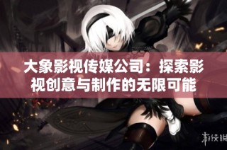 大象影视传媒公司：探索影视创意与制作的无限可能