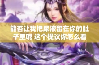 能否让我把尿液留在你的肚子里呢 这个提议你怎么看