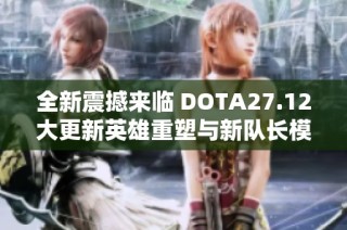 全新震撼来临 DOTA27.12大更新英雄重塑与新队长模式精彩呈现