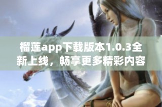 榴莲app下载版本1.0.3全新上线，畅享更多精彩内容