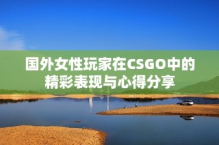 国外女性玩家在CSGO中的精彩表现与心得分享