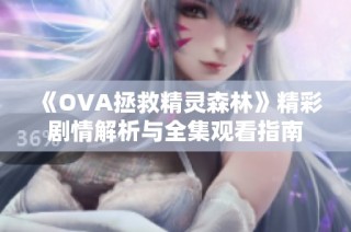 《OVA拯救精灵森林》精彩剧情解析与全集观看指南