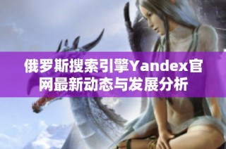 俄罗斯搜索引擎Yandex官网最新动态与发展分析