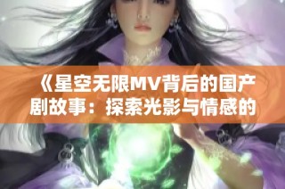 《星空无限MV背后的国产剧故事：探索光影与情感的交融》