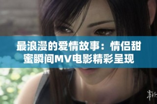 最浪漫的爱情故事：情侣甜蜜瞬间MV电影精彩呈现