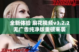 全新体验 麻花视频v3.2.2无广告纯净版重磅来袭