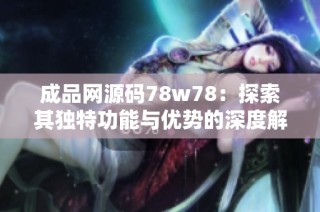 成品网源码78w78：探索其独特功能与优势的深度解析