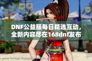 DNF公益服每日精选互动，全新内容尽在168dnf发布网