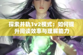 探索并轨1v2模式：如何提升阅读效率与理解能力