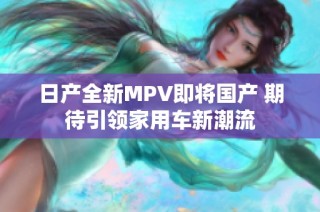 日产全新MPV即将国产 期待引领家用车新潮流